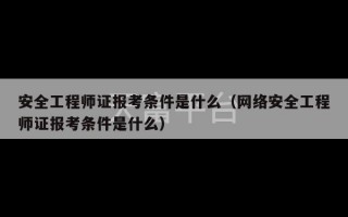 安全工程师证报考条件是什么（网络安全工程师证报考条件是什么）