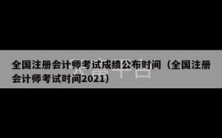 全国注册会计师考试成绩公布时间（全国注册会计师考试时间2021）