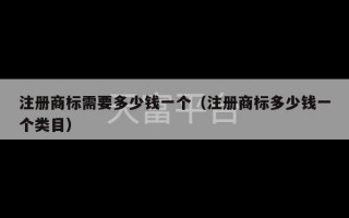 注册商标需要多少钱一个（注册商标多少钱一个类目）