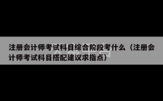 注册会计师考试科目综合阶段考什么（注册会计师考试科目搭配建议求指点）