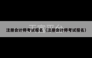 注册会计师考试报名（注册会计师考试报名）