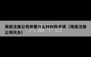 海南注册公司需要什么材料和手续（海南注册公司代办）