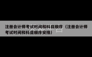 注册会计师考试时间和科目顺序（注册会计师考试时间和科目顺序安排）