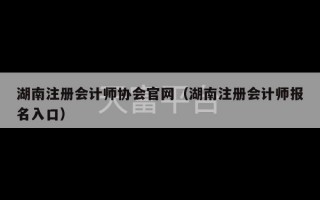 湖南注册会计师协会官网（湖南注册会计师报名入口）