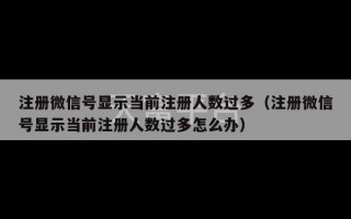 注册微信号显示当前注册人数过多（注册微信号显示当前注册人数过多怎么办）