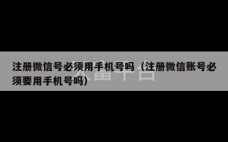 注册微信号必须用手机号吗（注册微信账号必须要用手机号吗）