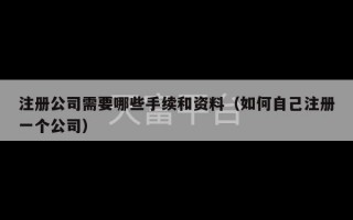 注册公司需要哪些手续和资料（如何自己注册一个公司）