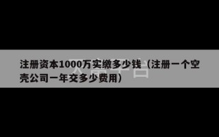 注册资本1000万实缴多少钱（注册一个空壳公司一年交多少费用）