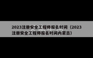 2023注册安全工程师报名时间（2023注册安全工程师报名时间内蒙古）