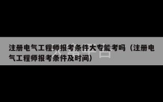 注册电气工程师报考条件大专能考吗（注册电气工程师报考条件及时间）