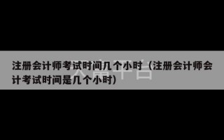 注册会计师考试时间几个小时（注册会计师会计考试时间是几个小时）