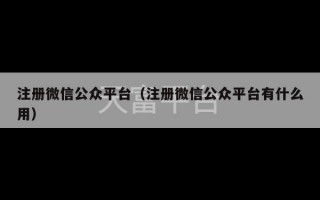 注册微信公众平台（注册微信公众平台有什么用）