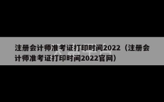 注册会计师准考证打印时间2022（注册会计师准考证打印时间2022官网）