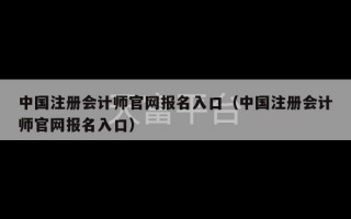 中国注册会计师官网报名入口（中国注册会计师官网报名入口）