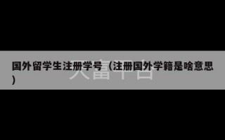 国外留学生注册学号（注册国外学籍是啥意思）