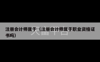 注册会计师属于（注册会计师属于职业资格证书吗）