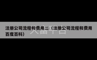 注册公司流程和费用二（注册公司流程和费用百度百科）