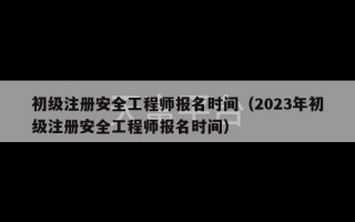 初级注册安全工程师报名时间（2023年初级注册安全工程师报名时间）