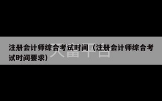 注册会计师综合考试时间（注册会计师综合考试时间要求）