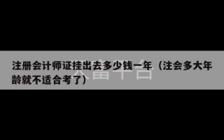 注册会计师证挂出去多少钱一年（注会多大年龄就不适合考了）