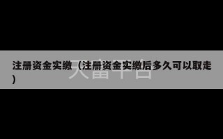 注册资金实缴（注册资金实缴后多久可以取走）