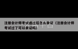 注册会计师考试通过后怎么拿证（注册会计师考试过了可以拿证吗）