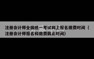 注册会计师全国统一考试网上报名缴费时间（注册会计师报名和缴费截止时间）