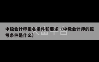 中级会计师报名条件和要求（中级会计师的报考条件是什么）