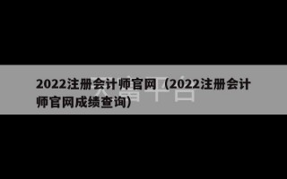 2022注册会计师官网（2022注册会计师官网成绩查询）