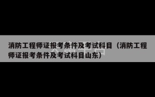 消防工程师证报考条件及考试科目（消防工程师证报考条件及考试科目山东）