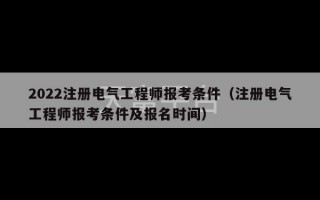 2022注册电气工程师报考条件（注册电气工程师报考条件及报名时间）