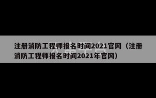 注册消防工程师报名时间2021官网（注册消防工程师报名时间2021年官网）