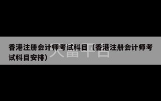 香港注册会计师考试科目（香港注册会计师考试科目安排）