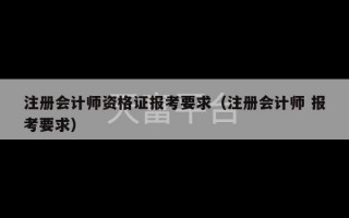 注册会计师资格证报考要求（注册会计师 报考要求）