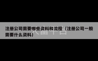 注册公司需要哪些资料和流程（注册公司一般需要什么资料）