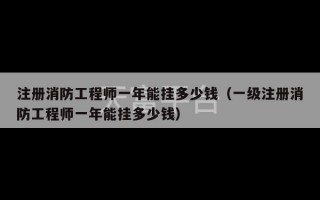 注册消防工程师一年能挂多少钱（一级注册消防工程师一年能挂多少钱）