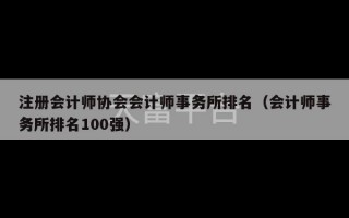 注册会计师协会会计师事务所排名（会计师事务所排名100强）