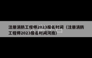 注册消防工程师2023报名时间（注册消防工程师2023报名时间河南）