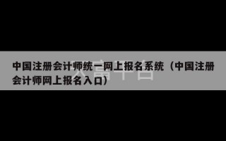 中国注册会计师统一网上报名系统（中国注册会计师网上报名入口）