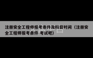 注册安全工程师报考条件及科目时间（注册安全工程师报考条件 考试吧）