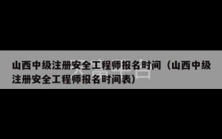 山西中级注册安全工程师报名时间（山西中级注册安全工程师报名时间表）