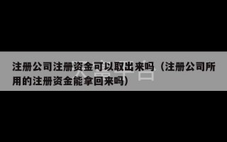 注册公司注册资金可以取出来吗（注册公司所用的注册资金能拿回来吗）