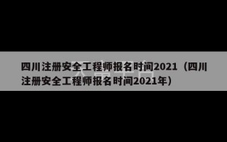 四川注册安全工程师报名时间2021（四川注册安全工程师报名时间2021年）