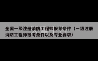 全国一级注册消防工程师报考条件（一级注册消防工程师报考条件以及专业要求）