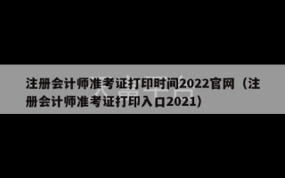 注册会计师准考证打印时间2022官网（注册会计师准考证打印入口2021）