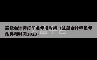 高级会计师打印准考证时间（注册会计师报考条件和时间2023）