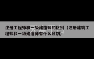 注册工程师和一级建造师的区别（注册建筑工程师和一级建造师有什么区别）