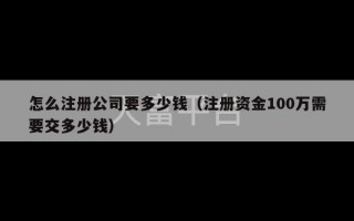 怎么注册公司要多少钱（注册资金100万需要交多少钱）