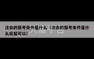 注会的报考条件是什么（注会的报考条件是什么应届可以）