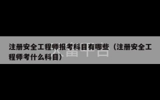 注册安全工程师报考科目有哪些（注册安全工程师考什么科目）